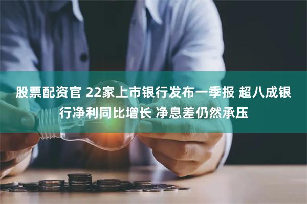 股票配资官 22家上市银行发布一季报 超八成银行净利同比增长 净息差仍然承压