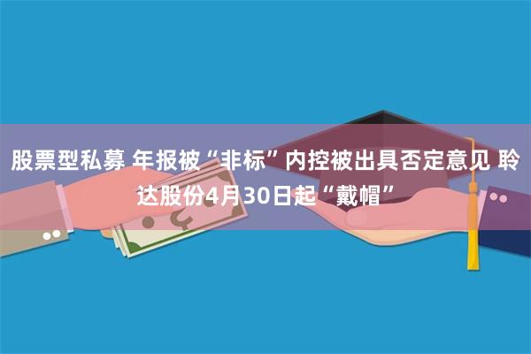 股票型私募 年报被“非标”内控被出具否定意见 聆达股份4月30日起“戴帽”