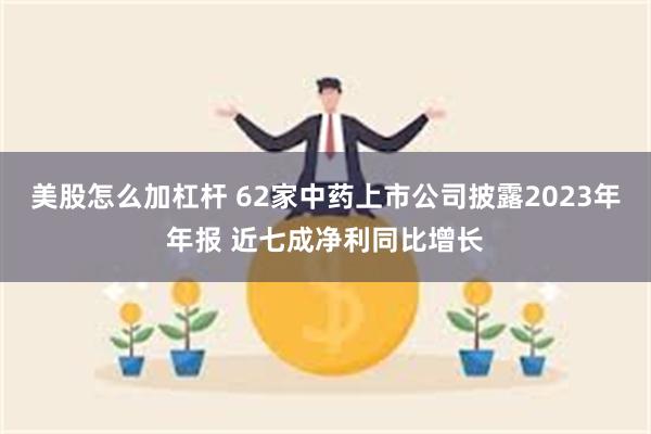 美股怎么加杠杆 62家中药上市公司披露2023年年报 近七成净利同比增长