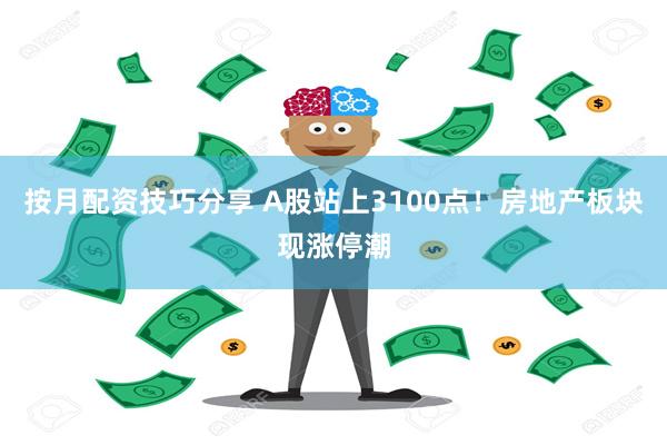 按月配资技巧分享 A股站上3100点！房地产板块现涨停潮