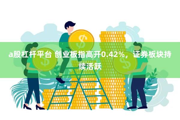 a股杠杆平台 创业板指高开0.42%，证券板块持续活跃