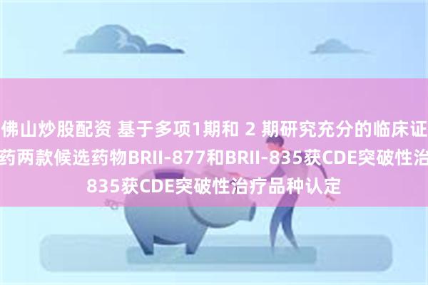 佛山炒股配资 基于多项1期和 2 期研究充分的临床证据，腾盛博药两款候选药物BRII-877和BRII-835获CDE突破性治疗品种认定