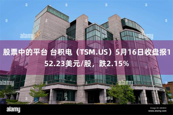 股票中的平台 台积电（TSM.US）5月16日收盘报152.23美元/股，跌2.15%