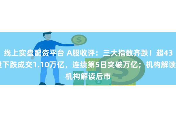 线上实盘配资平台 A股收评：三大指数齐跌！超4300股下跌成交1.10万亿，连续第5日突破万亿；机构解读后市