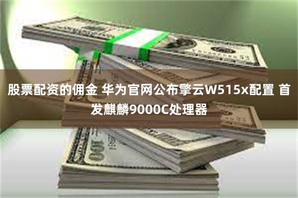 股票配资的佣金 华为官网公布擎云W515x配置 首发麒麟9000C处理器