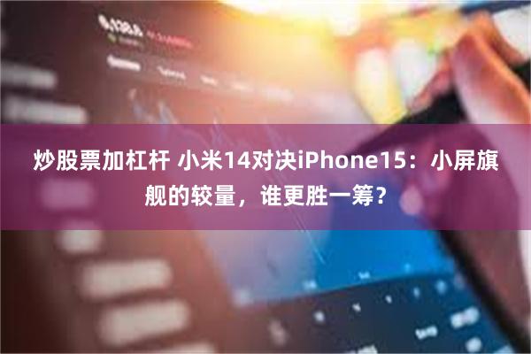 炒股票加杠杆 小米14对决iPhone15：小屏旗舰的较量，谁更胜一筹？