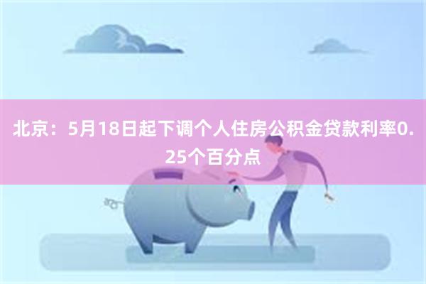 北京：5月18日起下调个人住房公积金贷款利率0.25个百分点