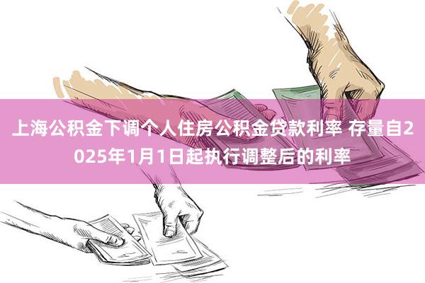 上海公积金下调个人住房公积金贷款利率 存量自2025年1月1日起执行调整后的利率