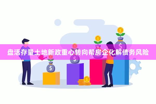 盘活存量土地新政重心转向帮房企化解债务风险