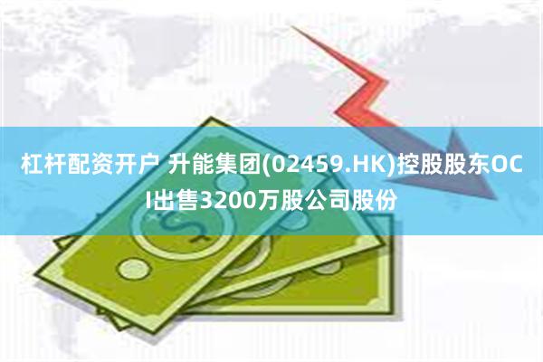 杠杆配资开户 升能集团(02459.HK)控股股东OCI出售3200万股公司股份