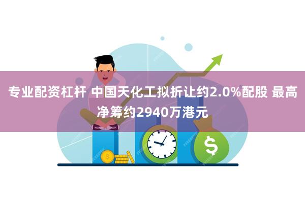 专业配资杠杆 中国天化工拟折让约2.0%配股 最高净筹约2940万港元