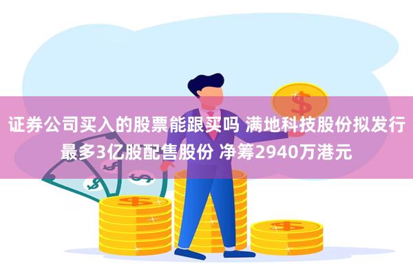 证券公司买入的股票能跟买吗 满地科技股份拟发行最多3亿股配售股份 净筹2940万港元