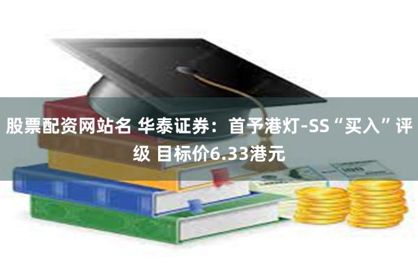 股票配资网站名 华泰证券：首予港灯-SS“买入”评级 目标价6.33港元