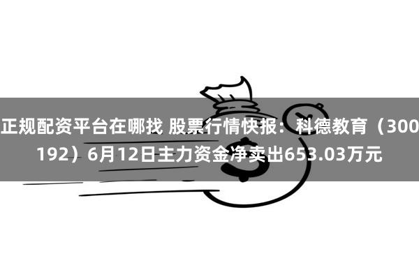 正规配资平台在哪找 股票行情快报：科德教育（300192）6月12日主力资金净卖出653.03万元