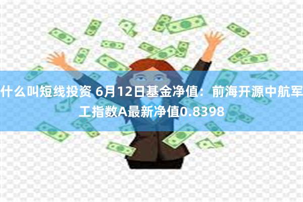 什么叫短线投资 6月12日基金净值：前海开源中航军工指数A最新净值0.8398