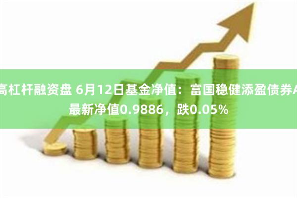 高杠杆融资盘 6月12日基金净值：富国稳健添盈债券A最新净值0.9886，跌0.05%