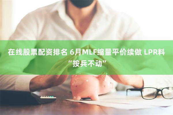 在线股票配资排名 6月MLF缩量平价续做 LPR料“按兵不动”