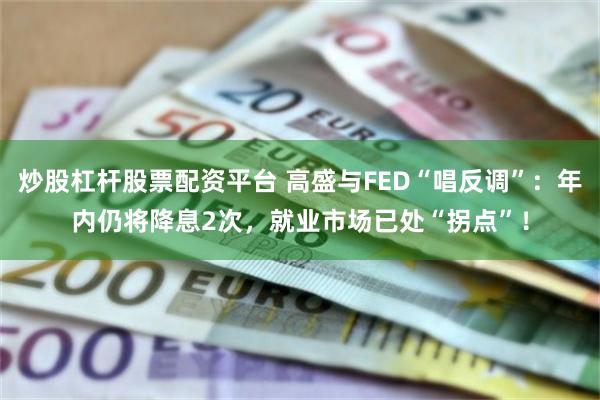 炒股杠杆股票配资平台 高盛与FED“唱反调”：年内仍将降息2次，就业市场已处“拐点”！