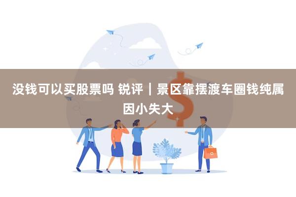 没钱可以买股票吗 锐评｜景区靠摆渡车圈钱纯属因小失大