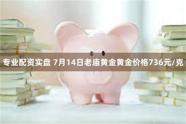 专业配资实盘 7月14日老庙黄金黄金价格736元/克