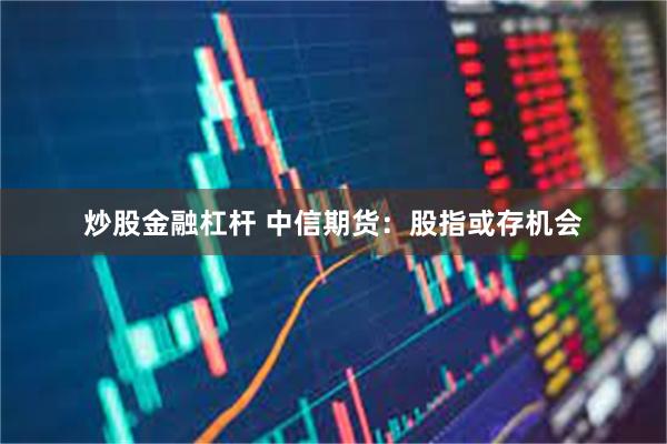 炒股金融杠杆 中信期货：股指或存机会