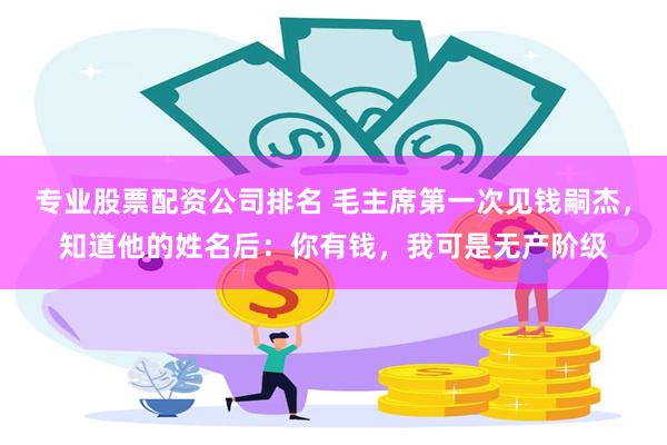 专业股票配资公司排名 毛主席第一次见钱嗣杰，知道他的姓名后：你有钱，我可是无产阶级