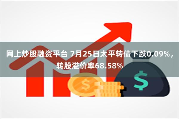 网上炒股融资平台 7月25日太平转债下跌0.09%，转股溢价率68.58%