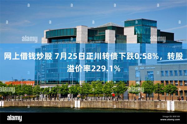 网上借钱炒股 7月25日正川转债下跌0.58%，转股溢价率229.1%