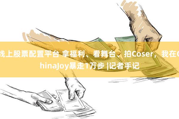 线上股票配置平台 拿福利、看舞台、拍Coser，我在ChinaJoy暴走1万步 |记者手记