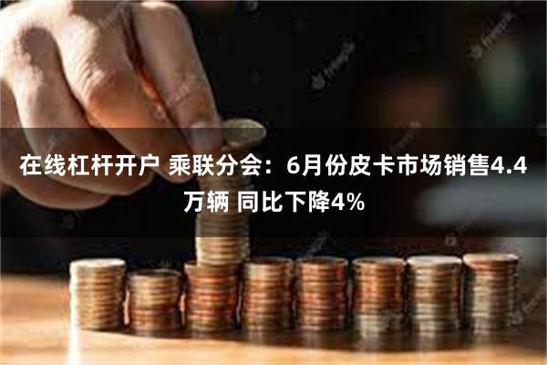 在线杠杆开户 乘联分会：6月份皮卡市场销售4.4万辆 同比下降4%