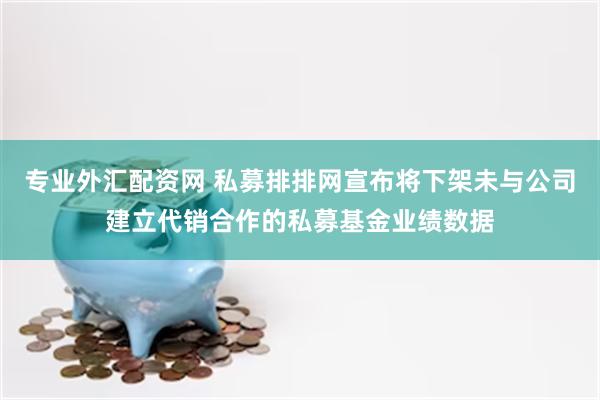 专业外汇配资网 私募排排网宣布将下架未与公司建立代销合作的私募基金业绩数据