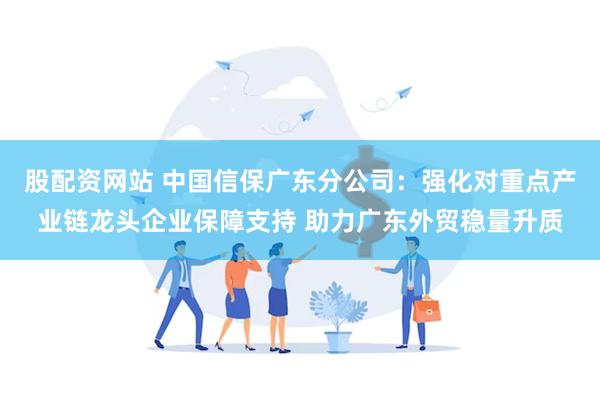 股配资网站 中国信保广东分公司：强化对重点产业链龙头企业保障支持 助力广东外贸稳量升质