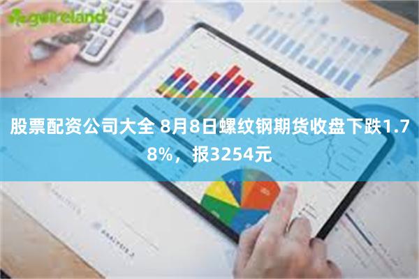 股票配资公司大全 8月8日螺纹钢期货收盘下跌1.78%，报3254元