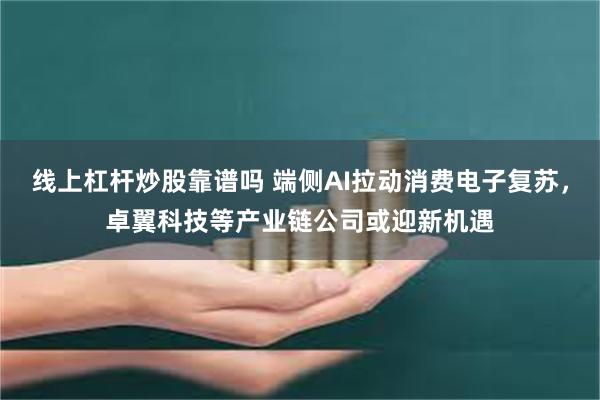 线上杠杆炒股靠谱吗 端侧AI拉动消费电子复苏，卓翼科技等产业链公司或迎新机遇