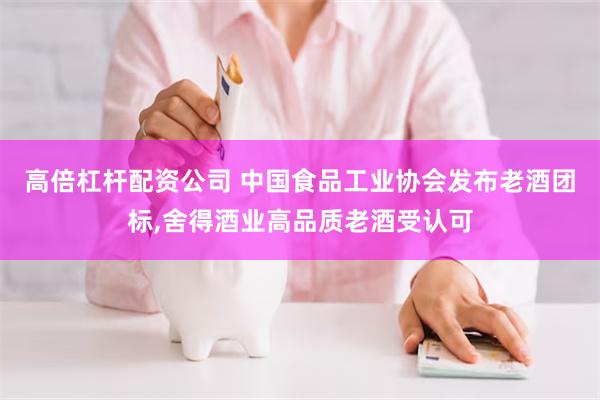 高倍杠杆配资公司 中国食品工业协会发布老酒团标,舍得酒业高品质老酒受认可