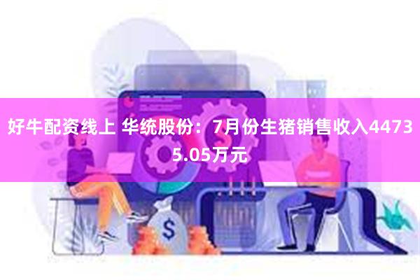 好牛配资线上 华统股份：7月份生猪销售收入44735.05万元