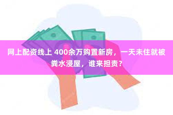 网上配资线上 400余万购置新房，一天未住就被粪水浸屋，谁来担责？