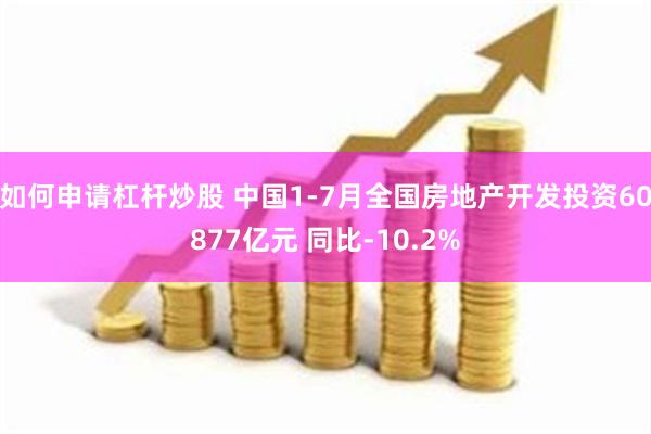 如何申请杠杆炒股 中国1-7月全国房地产开发投资60877亿元 同比-10.2%