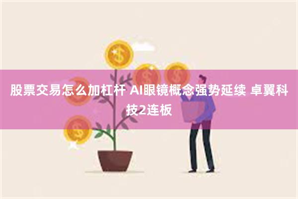 股票交易怎么加杠杆 AI眼镜概念强势延续 卓翼科技2连板