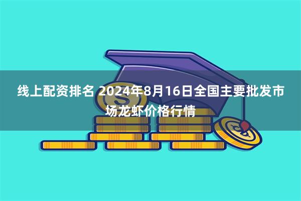 线上配资排名 2024年8月16日全国主要批发市场龙虾价格行情