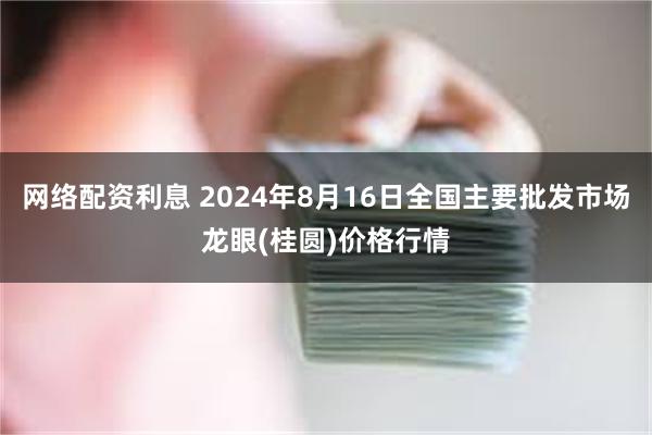 网络配资利息 2024年8月16日全国主要批发市场龙眼(桂圆)价格行情