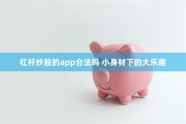 杠杆炒股的app合法吗 小身材下的大乐趣