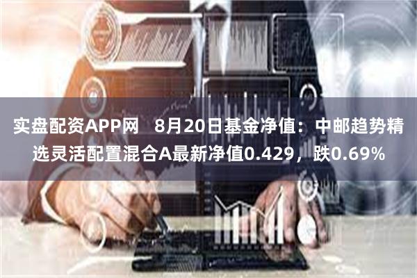 实盘配资APP网   8月20日基金净值：中邮趋势精选灵活配置混合A最新净值0.429，跌0.69%