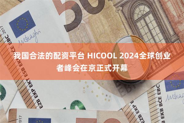 我国合法的配资平台 HICOOL 2024全球创业者峰会在京正式开幕