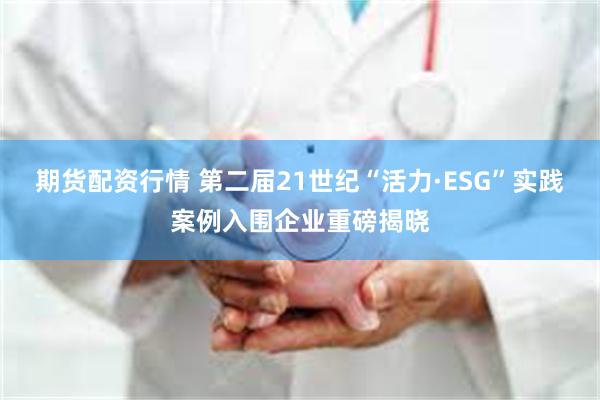 期货配资行情 第二届21世纪“活力·ESG”实践案例入围企业重磅揭晓