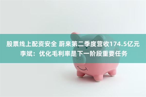 股票线上配资安全 蔚来第二季度营收174.5亿元 李斌：优化毛利率是下一阶段重要任务