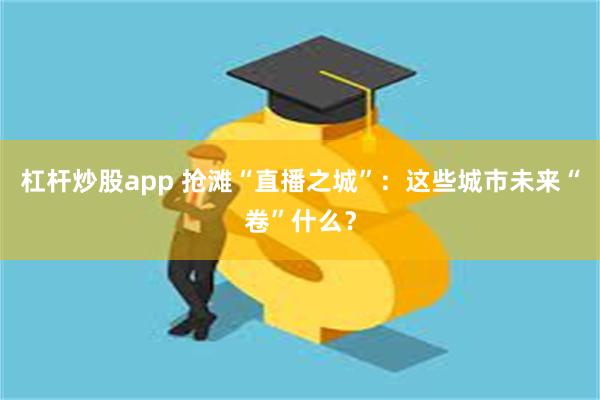 杠杆炒股app 抢滩“直播之城”：这些城市未来“卷”什么？