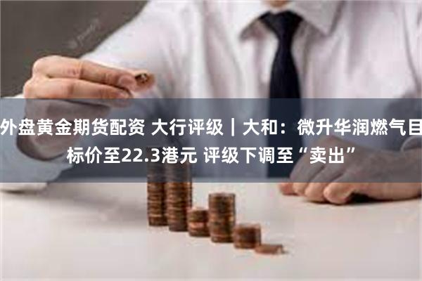 外盘黄金期货配资 大行评级｜大和：微升华润燃气目标价至22.3港元 评级下调至“卖出”