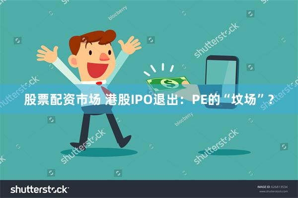 股票配资市场 港股IPO退出：PE的“坟场”？