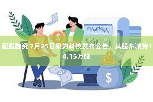 配股融资 7月25日泉为科技发布公告，其股东减持14.15万股